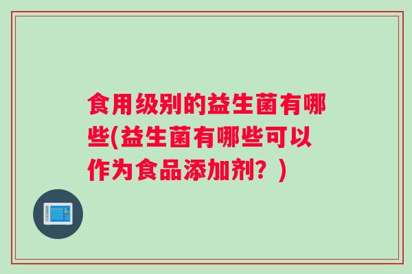 食用级别的益生菌有哪些(益生菌有哪些可以作为食品添加剂？)