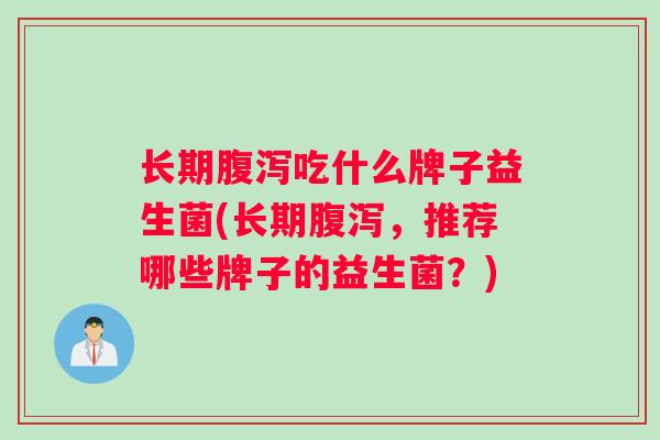 长期腹泻吃什么牌子益生菌(长期腹泻，推荐哪些牌子的益生菌？)