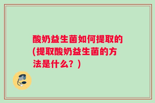 酸奶益生菌如何提取的(提取酸奶益生菌的方法是什么？)