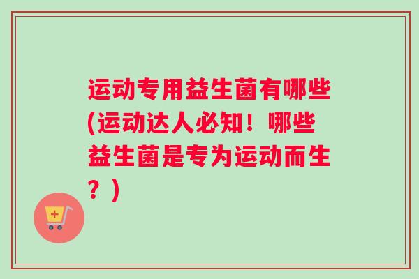 运动专用益生菌有哪些(运动达人必知！哪些益生菌是专为运动而生？)