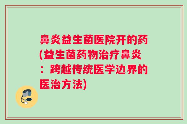 益生菌医院开的药(益生菌：跨越传统医学边界的医方法)