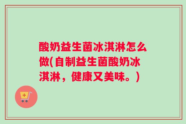 酸奶益生菌冰淇淋怎么做(自制益生菌酸奶冰淇淋,健康又美味。) 酸奶益生菌冰淇淋怎么做(自制益生菌酸奶冰淇淋,健康又美味。)