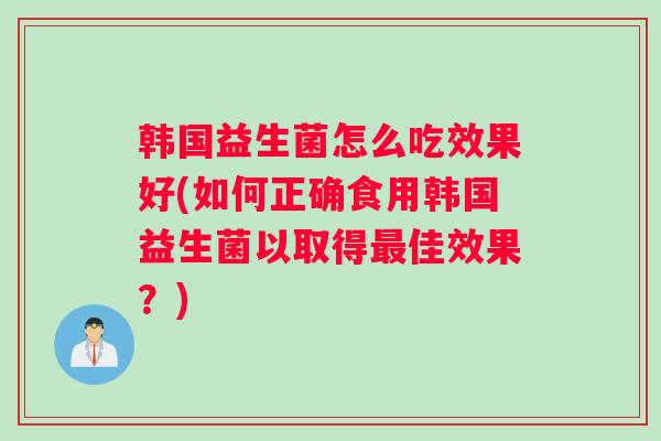 韩国益生菌怎么吃效果好(如何正确食用韩国益生菌以取得最佳效果?) 韩国益生菌怎么吃效果好(如何正确食用韩国益生菌以取得最佳效果?)