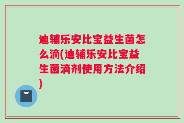 迪辅乐安比宝益生菌怎么滴(迪辅乐安比宝益生菌滴剂使用方法介绍) 迪辅乐安比宝益生菌怎么滴(迪辅乐安比宝益生菌滴剂使用方法介绍)