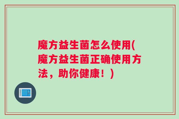魔方益生菌怎么使用(魔方益生菌正确使用方法,助你健康!) 魔方益生菌怎么使用(魔方益生菌正确使用方法,助你健康!)
