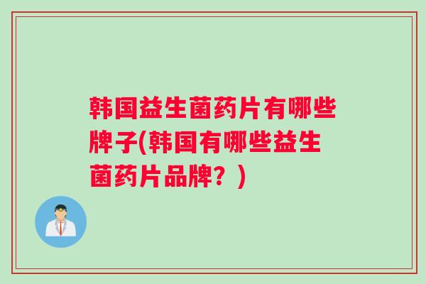 韩国益生菌药片有哪些牌子(韩国有哪些益生菌药片品牌？)