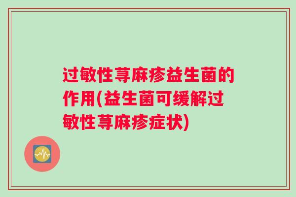 过敏性荨麻疹益生菌的作用(益生菌可缓解过敏性荨麻疹症状) 过敏性荨麻疹益生菌的作用(益生菌可缓解过敏性荨麻疹症状)