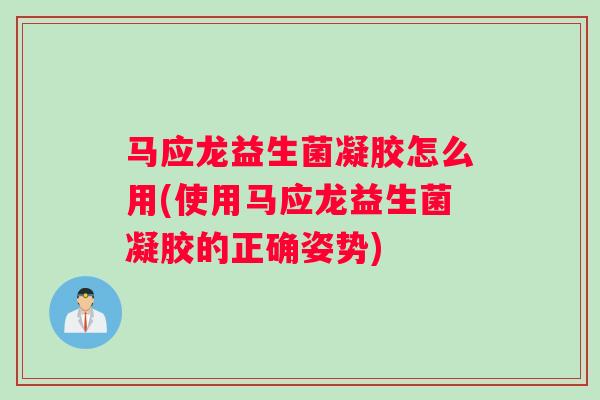 马应龙益生菌凝胶怎么用(使用马应龙益生菌凝胶的正确姿势) 马应龙益生菌凝胶怎么用(使用马应龙益生菌凝胶的正确姿势)
