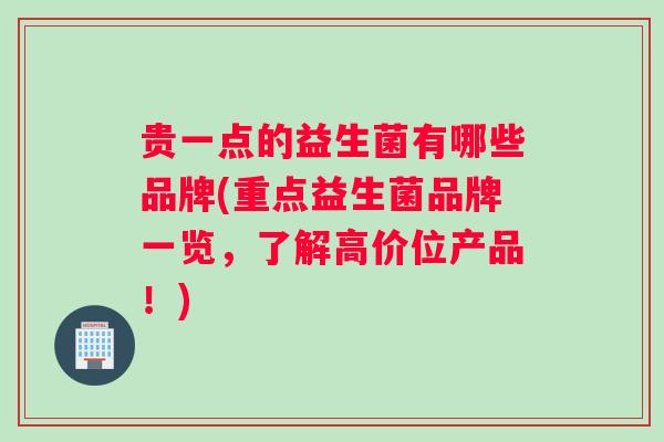 贵一点的益生菌有哪些品牌(重点益生菌品牌一览,了解高价位产品!) 贵一点的益生菌有哪些品牌(重点益生菌品牌一览,了解高价位产品!)