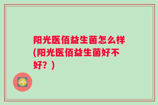 阳光医佰益生菌怎么样(阳光医佰益生菌好不好?) 阳光医佰益生菌怎么样(阳光医佰益生菌好不好?)