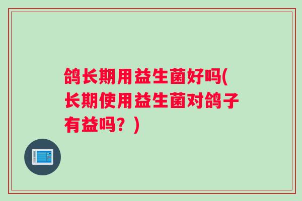 鸽长期用益生菌好吗(长期使用益生菌对鸽子有益吗?) 鸽长期用益生菌好吗(长期使用益生菌对鸽子有益吗?)