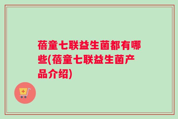 蓓童七联益生菌都有哪些(蓓童七联益生菌产品介绍)