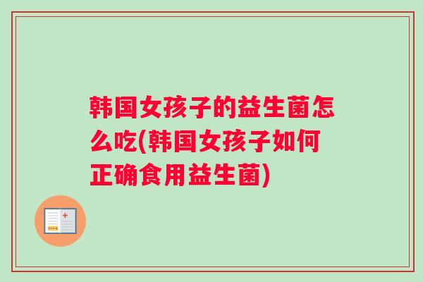 韩国女孩子的益生菌怎么吃(韩国女孩子如何正确食用益生菌)