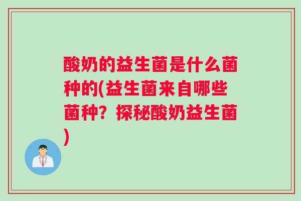 酸奶的益生菌是什么菌种的(益生菌来自哪些菌种？探秘酸奶益生菌)