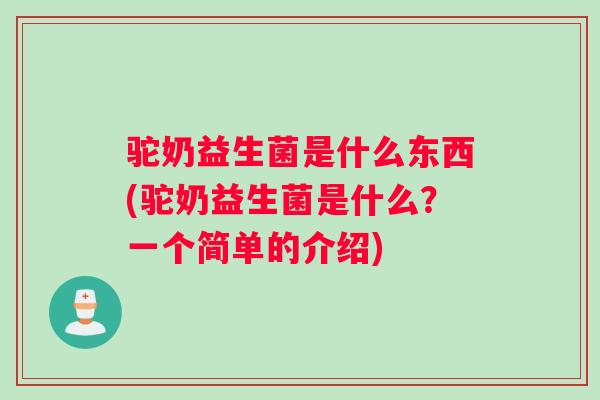 驼奶益生菌是什么东西(驼奶益生菌是什么？一个简单的介绍)