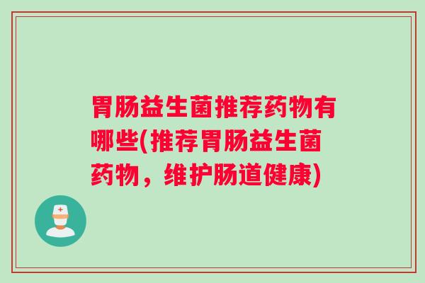 益生菌推荐有哪些(推荐益生菌,维护肠道健康) 益生菌推荐有哪些(推荐益生菌,维护肠道健康)