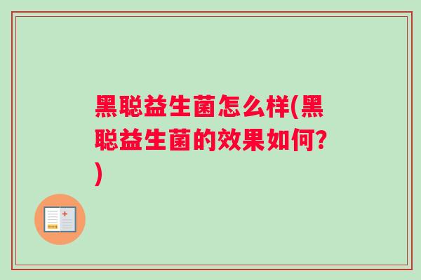 黑聪益生菌怎么样(黑聪益生菌的效果如何？)