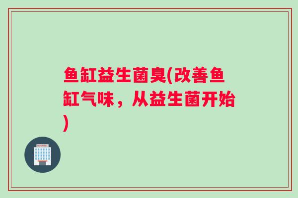 鱼缸益生菌臭(改善鱼缸气味,从益生菌开始) 鱼缸益生菌臭(改善鱼缸气味,从益生菌开始)