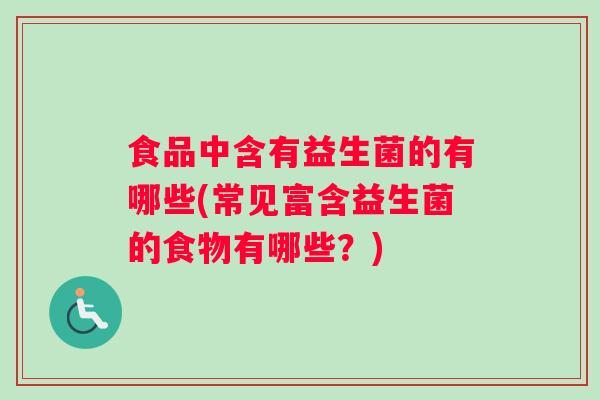 食品中含有益生菌的有哪些(常见富含益生菌的食物有哪些?) 食品中含有益生菌的有哪些(常见富含益生菌的食物有哪些?)
