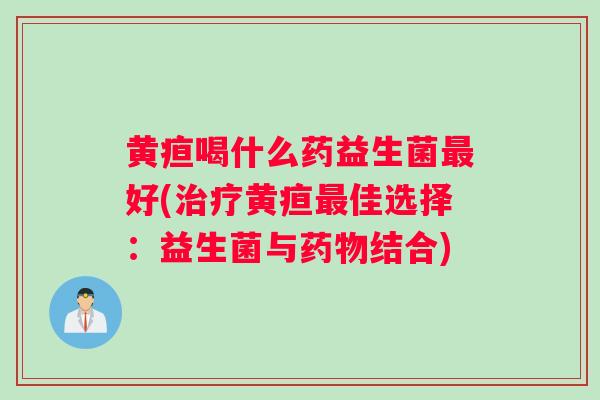 黄疸喝什么药益生菌最好(治疗黄疸最佳选择:益生菌与药物结合) 黄疸喝什么药益生菌最好(治疗黄疸最佳选择:益生菌与药物结合)