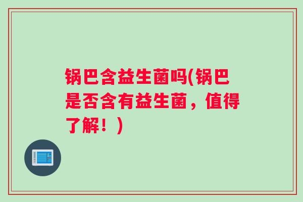 锅巴含益生菌吗(锅巴是否含有益生菌,值得了解!) 锅巴含益生菌吗(锅巴是否含有益生菌,值得了解!)