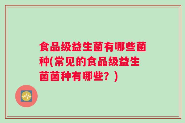 食品级益生菌有哪些菌种(常见的食品级益生菌菌种有哪些？)