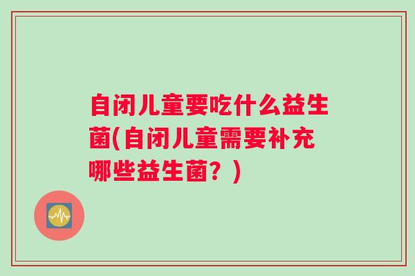 自闭儿童要吃什么益生菌(自闭儿童需要补充哪些益生菌?) 自闭儿童要吃什么益生菌(自闭儿童需要补充哪些益生菌?)