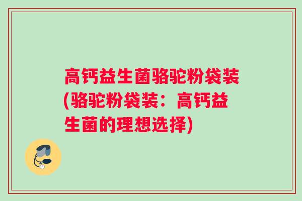 高钙益生菌骆驼粉袋装(骆驼粉袋装：高钙益生菌的理想选择)