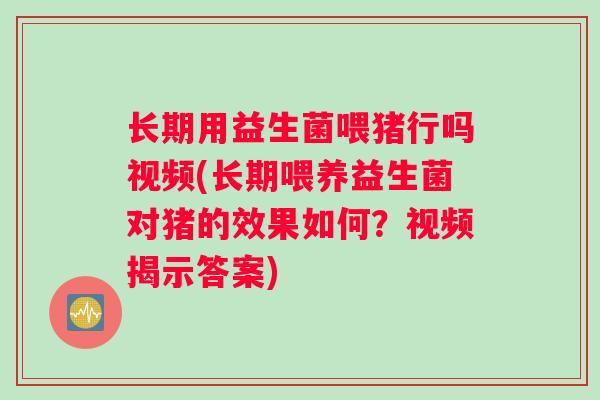 长期用益生菌喂猪行吗视频(长期喂养益生菌对猪的效果如何？视频揭示答案)