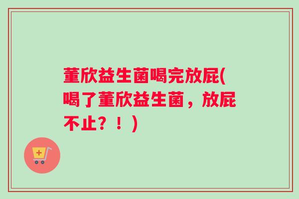 董欣益生菌喝完放屁(喝了董欣益生菌，放屁不止？！)