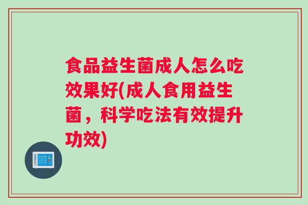 食品益生菌成人怎么吃效果好(成人食用益生菌，科学吃法有效提升功效)