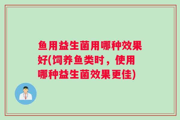鱼用益生菌用哪种效果好(饲养鱼类时,使用哪种益生菌效果更佳) 鱼用益生菌用哪种效果好(饲养鱼类时,使用哪种益生菌效果更佳)