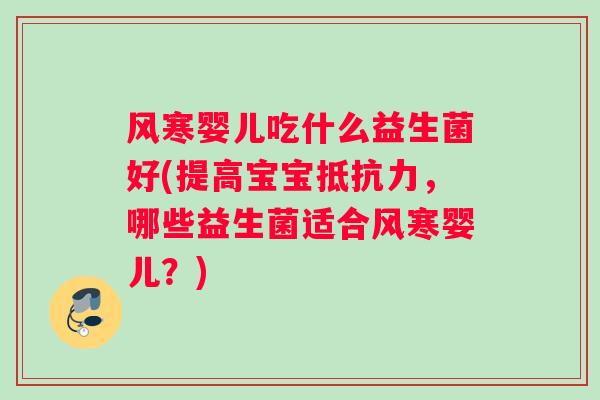 风寒婴儿吃什么益生菌好(提高宝宝，哪些益生菌适合风寒婴儿？)