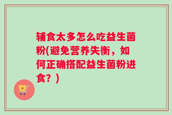 辅食太多怎么吃益生菌粉(避免营养失衡，如何正确搭配益生菌粉进食？)