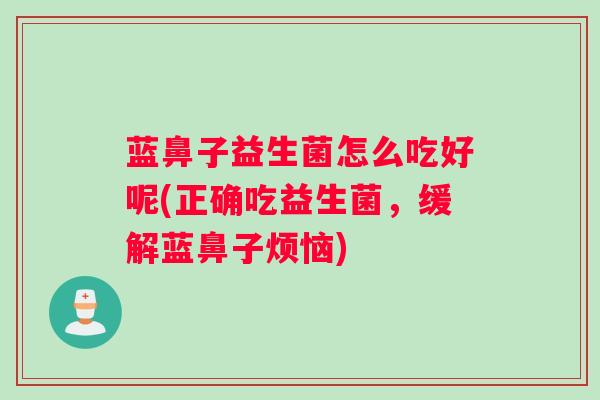 蓝鼻子益生菌怎么吃好呢(正确吃益生菌，缓解蓝鼻子烦恼)