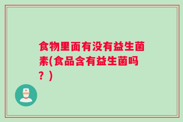 食物里面有没有益生菌素(食品含有益生菌吗？)