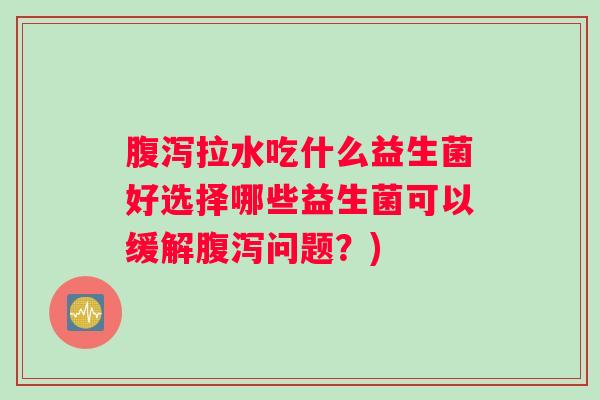 腹泻拉水吃什么益生菌好选择哪些益生菌可以缓解腹泻问题？)