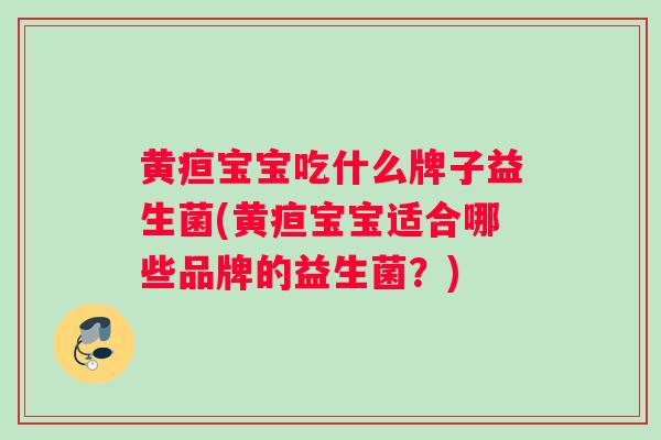 黄疸宝宝吃什么牌子益生菌(黄疸宝宝适合哪些品牌的益生菌？)