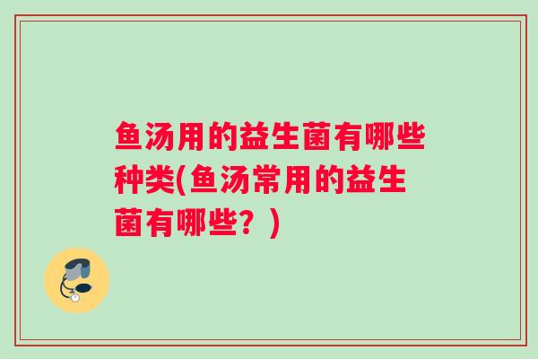 鱼汤用的益生菌有哪些种类(鱼汤常用的益生菌有哪些？)