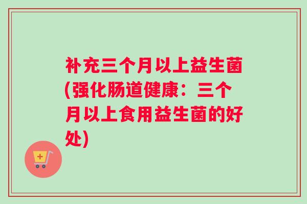 补充三个月以上益生菌(强化肠道健康：三个月以上食用益生菌的好处)
