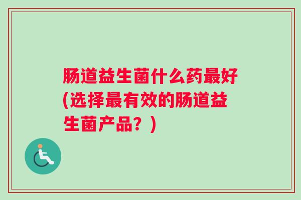 肠道益生菌什么药最好(选择最有效的肠道益生菌产品？)
