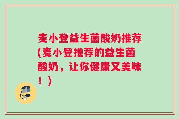 麦小登益生菌酸奶推荐(麦小登推荐的益生菌酸奶，让你健康又美味！)