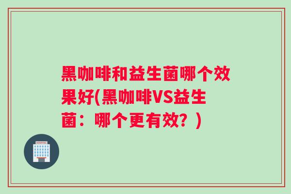 黑咖啡和益生菌哪个效果好(黑咖啡VS益生菌：哪个更有效？)