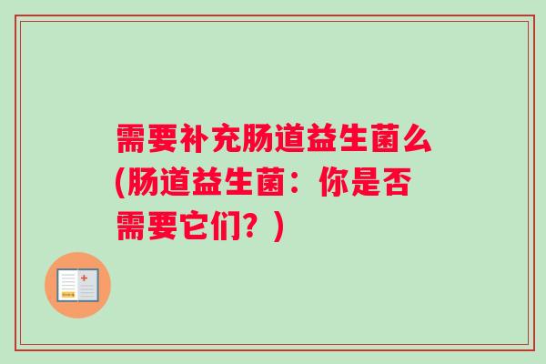 需要补充肠道益生菌么(肠道益生菌:你是否需要它们?) 需要补充肠道益生菌么(肠道益生菌:你是否需要它们?)