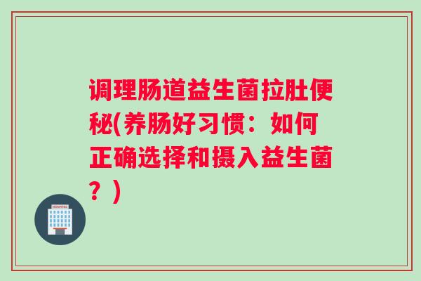 调理肠道益生菌拉肚便秘(养肠好习惯：如何正确选择和摄入益生菌？)