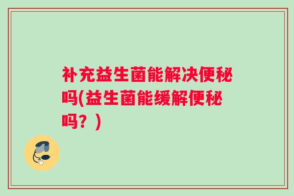 补充益生菌能解决吗(益生菌能缓解吗？)