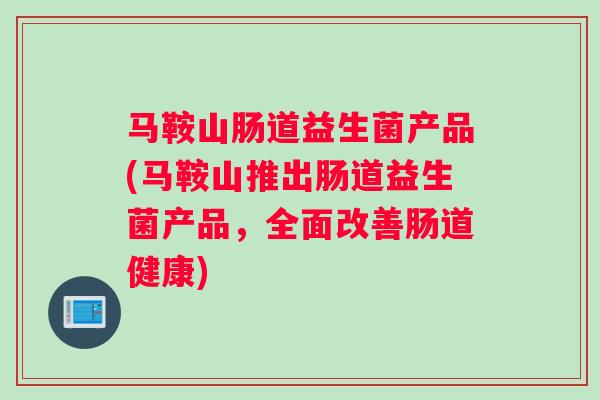马鞍山肠道益生菌产品(马鞍山推出肠道益生菌产品，全面改善肠道健康)