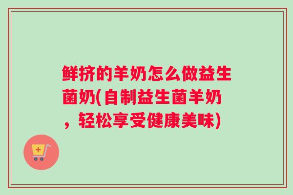 鲜挤的羊奶怎么做益生菌奶(自制益生菌羊奶，轻松享受健康美味)