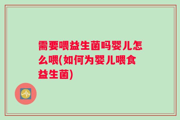 需要喂益生菌吗婴儿怎么喂(如何为婴儿喂食益生菌)