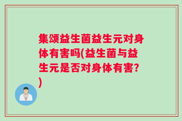 集颂益生菌益生元对身体有害吗(益生菌与益生元是否对身体有害?) 集颂益生菌益生元对身体有害吗(益生菌与益生元是否对身体有害?)
